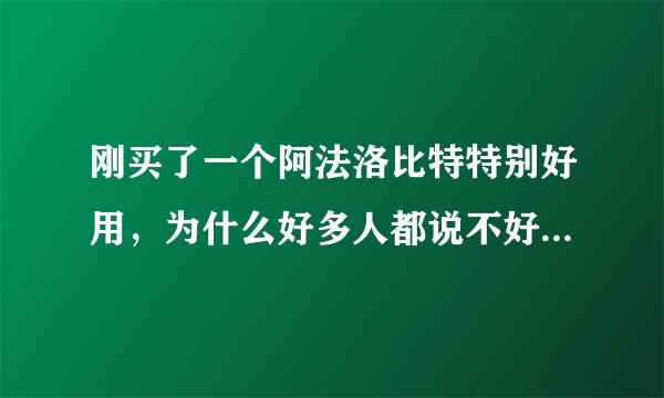 刚买了一个阿法洛比特特别好用，为什么好多人都说不好用呢？求解。