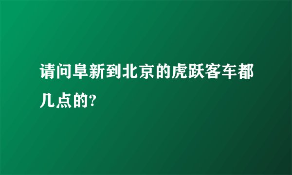 请问阜新到北京的虎跃客车都几点的?