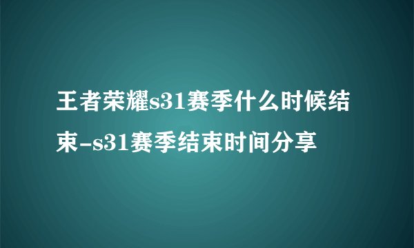 王者荣耀s31赛季什么时候结束-s31赛季结束时间分享