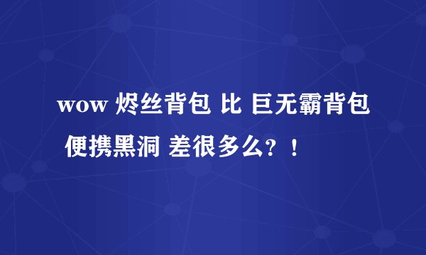 wow 烬丝背包 比 巨无霸背包 便携黑洞 差很多么？！