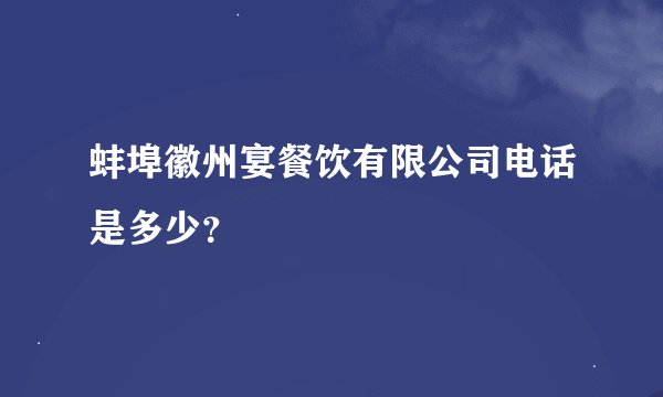 蚌埠徽州宴餐饮有限公司电话是多少？