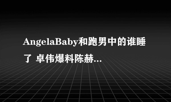 AngelaBaby和跑男中的谁睡了 卓伟爆料陈赫baby超亲密关系