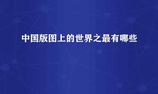 中国版图上的世界之最有哪些