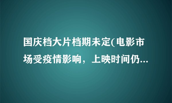 国庆档大片档期未定(电影市场受疫情影响，上映时间仍待确定)