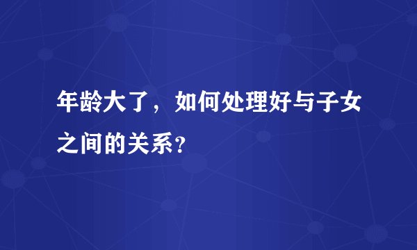 年龄大了，如何处理好与子女之间的关系？