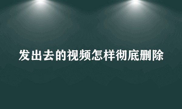 发出去的视频怎样彻底删除