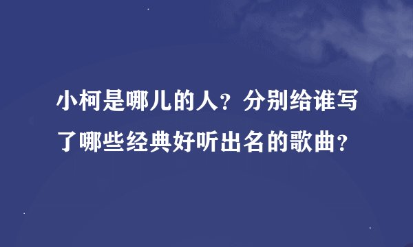 小柯是哪儿的人？分别给谁写了哪些经典好听出名的歌曲？