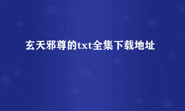 玄天邪尊的txt全集下载地址