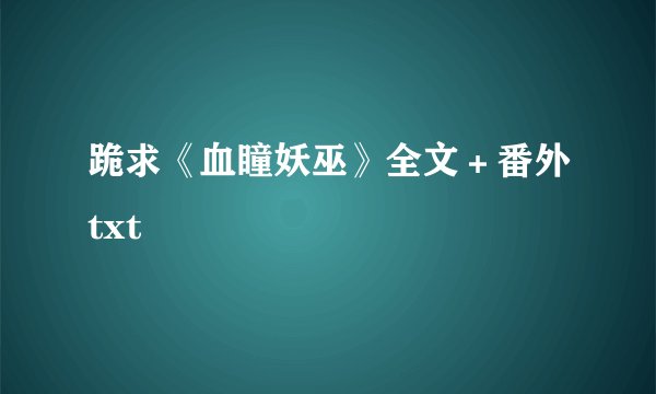 跪求《血瞳妖巫》全文＋番外txt