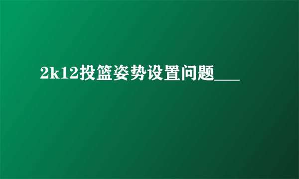 2k12投篮姿势设置问题___