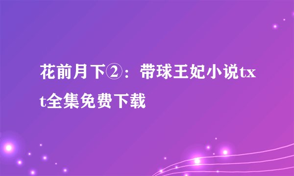 花前月下②：带球王妃小说txt全集免费下载