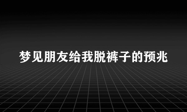 梦见朋友给我脱裤子的预兆