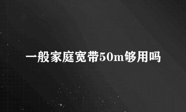 一般家庭宽带50m够用吗