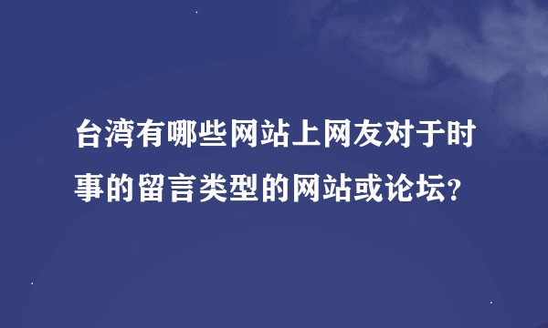 台湾有哪些网站上网友对于时事的留言类型的网站或论坛？