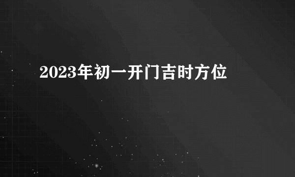 2023年初一开门吉时方位