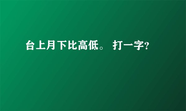 台上月下比高低。 打一字？