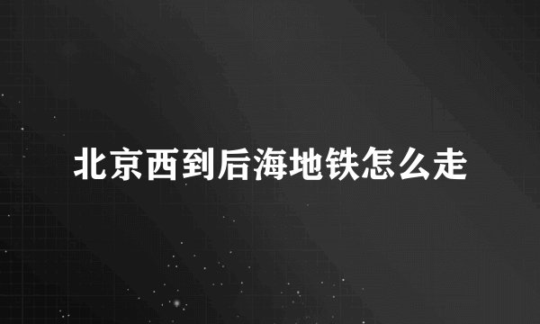 北京西到后海地铁怎么走