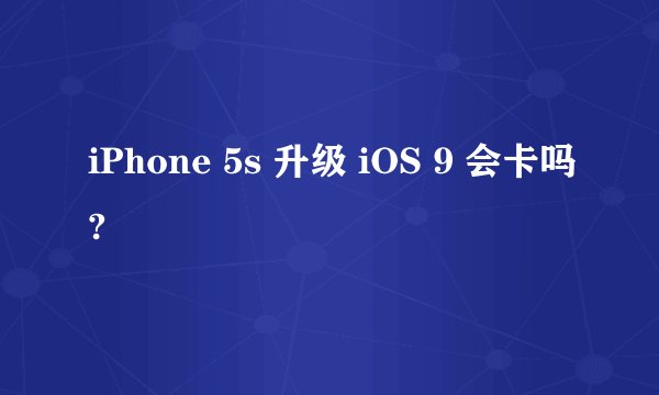 iPhone 5s 升级 iOS 9 会卡吗?