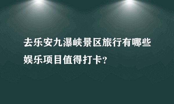 去乐安九瀑峡景区旅行有哪些娱乐项目值得打卡?