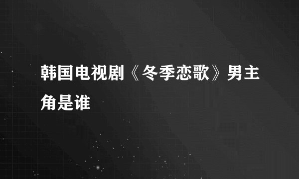 韩国电视剧《冬季恋歌》男主角是谁