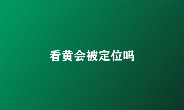 看黄会被定位吗