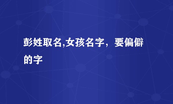 彭姓取名,女孩名字,要偏僻的字