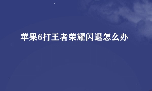 苹果6打王者荣耀闪退怎么办