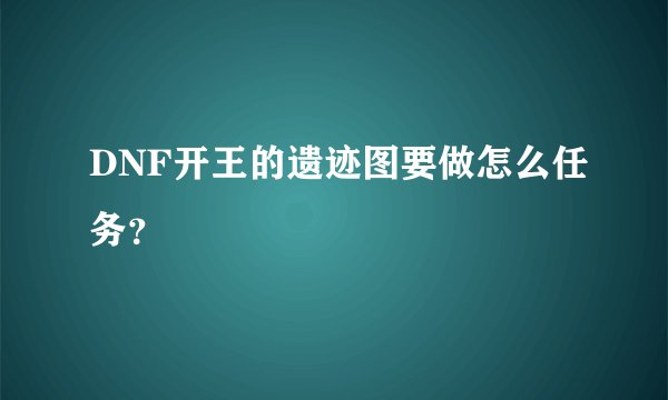 DNF开王的遗迹图要做怎么任务？