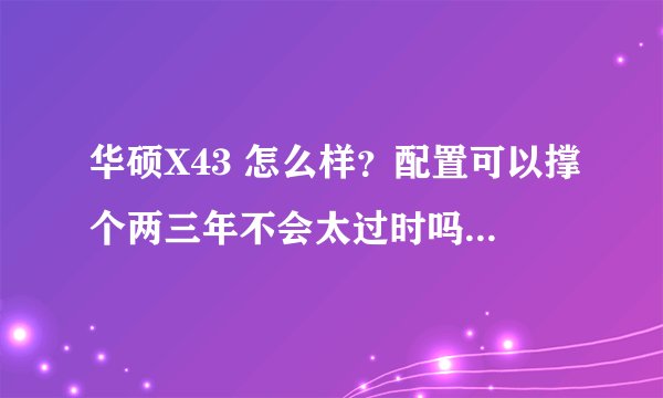 华硕X43 怎么样？配置可以撑个两三年不会太过时吗？我是学生。一般不怎么玩大型游戏。