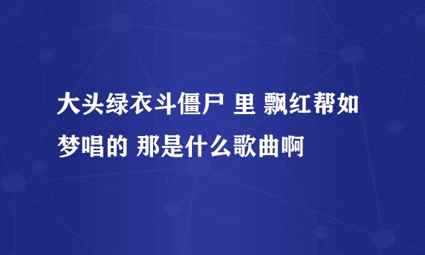 大头绿衣斗僵尸 里 飘红帮如梦唱的 那是什么歌曲啊