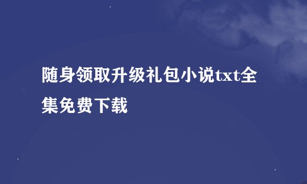 随身领取升级礼包小说txt全集免费下载