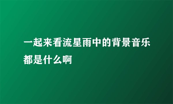 一起来看流星雨中的背景音乐都是什么啊