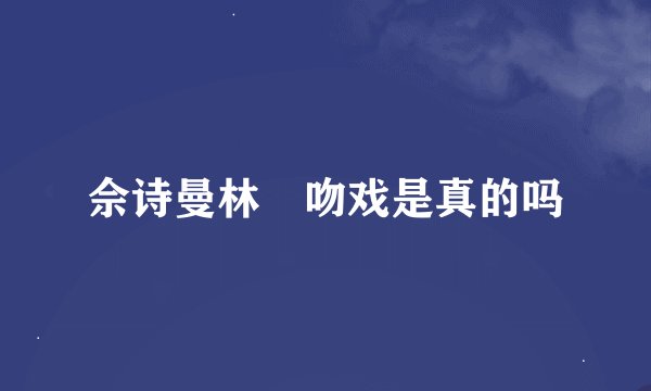 佘诗曼林峯吻戏是真的吗