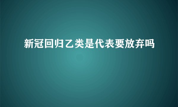 新冠回归乙类是代表要放弃吗