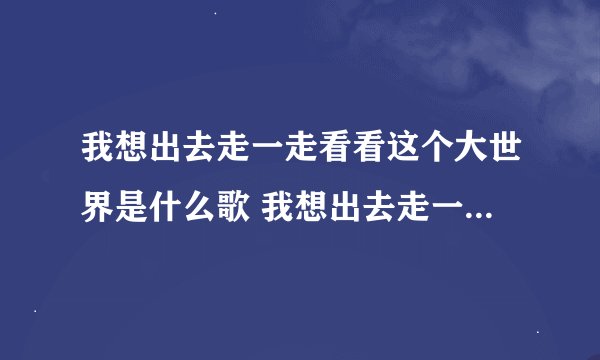我想出去走一走看看这个大世界是什么歌 我想出去走一走看看这个大世界歌曲信息