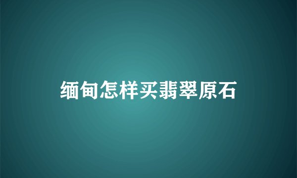 缅甸怎样买翡翠原石