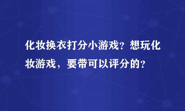 化妆换衣打分小游戏？想玩化妆游戏，要带可以评分的？