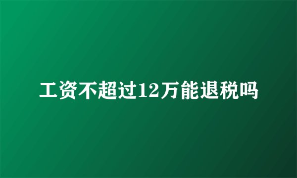 工资不超过12万能退税吗