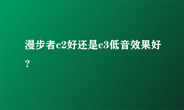 漫步者c2好还是c3低音效果好？