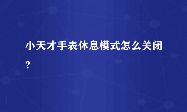 小天才手表休息模式怎么关闭？