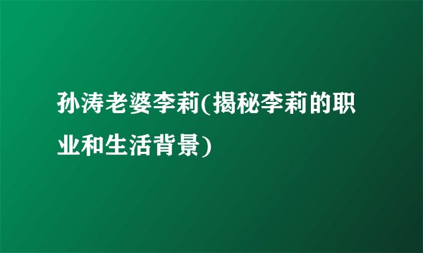 孙涛老婆李莉(揭秘李莉的职业和生活背景)