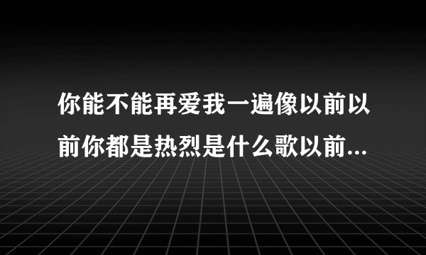 你能不能再爱我一遍像以前以前你都是热烈是什么歌以前以前你都是热烈出自哪首歌曲呢