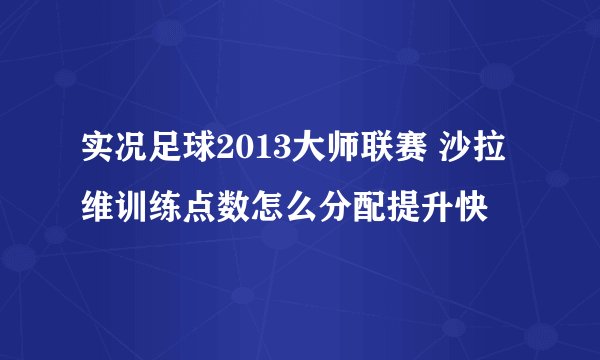 实况足球2013大师联赛 沙拉维训练点数怎么分配提升快