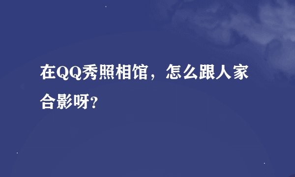 在QQ秀照相馆，怎么跟人家合影呀？