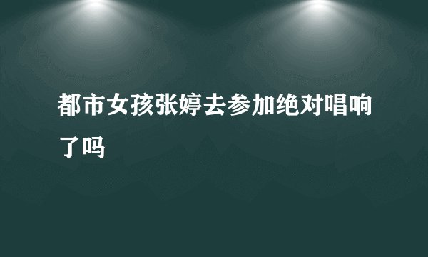 都市女孩张婷去参加绝对唱响了吗
