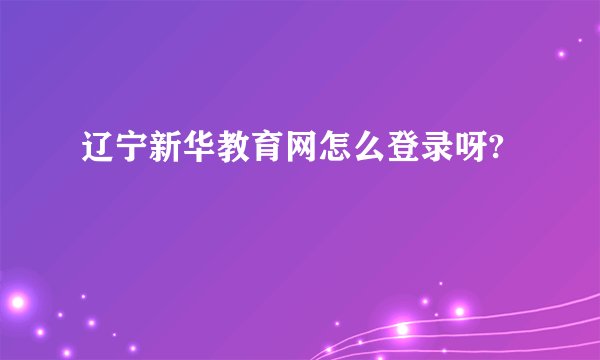 辽宁新华教育网怎么登录呀?