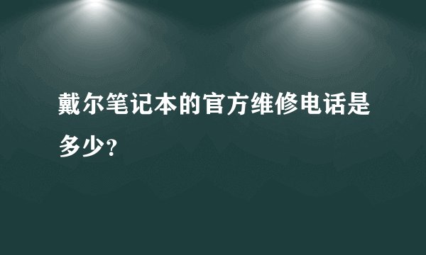 戴尔笔记本的官方维修电话是多少？