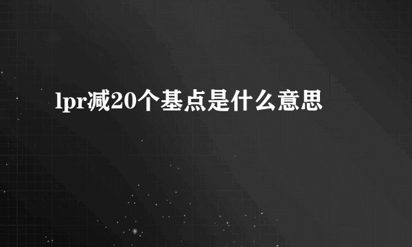 lpr减20个基点是什么意思