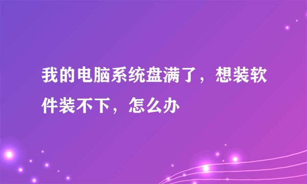 我的电脑系统盘满了，想装软件装不下，怎么办