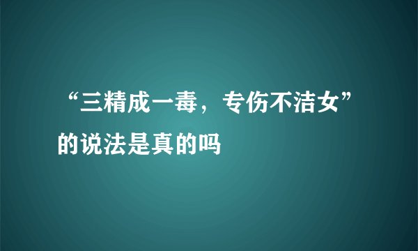“三精成一毒，专伤不洁女”的说法是真的吗